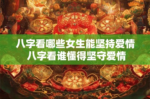 八字看哪些女生能坚持爱情 八字看谁懂得坚守爱情
