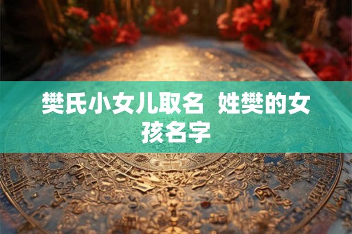 樊氏小女儿取名 姓樊的女孩名字 樊氏小女儿取名 姓樊的女孩名字