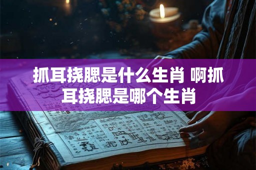 抓耳挠腮是什么生肖 啊抓耳挠腮是哪个生肖