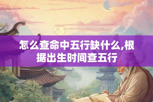 怎么查命中五行缺什么,根据出生时间查五行 怎么查命中五行缺什么,根据出生时间查五行