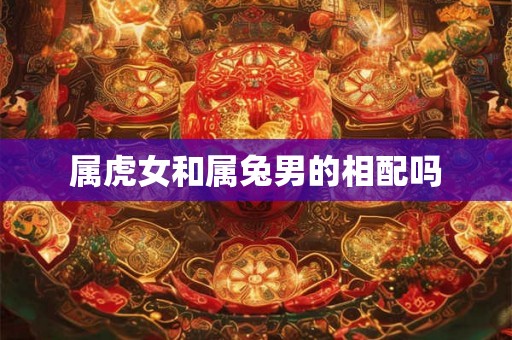 属虎女和属兔男的相配吗
