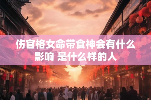伤官格女命带食神会有什么影响 是什么样的人 伤官格女命带食神会有什么影响 是什么样的人