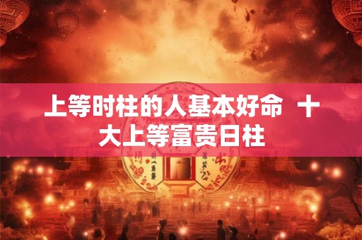 上等时柱的人基本好命  十大上等富贵日柱