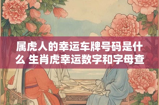 属虎人的幸运车牌号码是什么 生肖虎幸运数字和字母查询