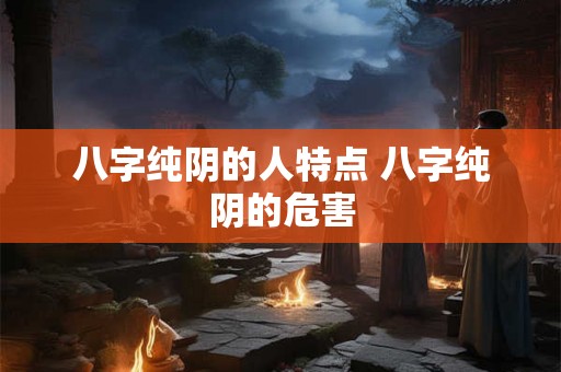 八字纯阴的人特点 八字纯阴的危害