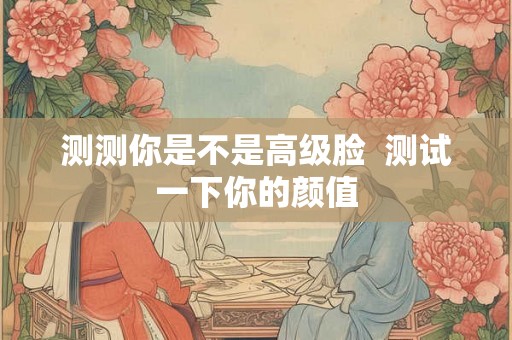 测测你是不是高级脸  测试一下你的颜值