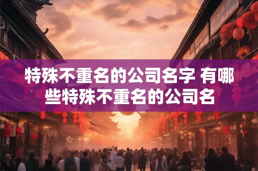 特殊不重名的公司名字 有哪些特殊不重名的公司名
