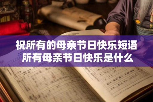 祝所有的母亲节日快乐短语 所有母亲节日快乐是什么意思 祝所有的母亲节日快乐短语 所有母亲节日快乐是什么意思