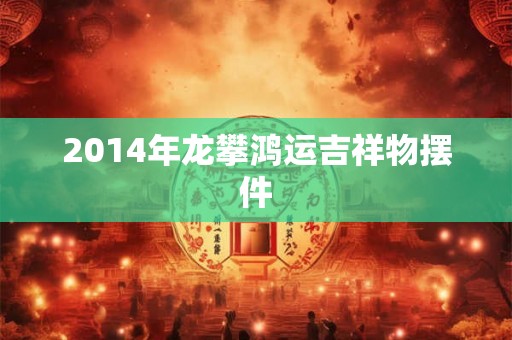 2014年龙攀鸿运吉祥物摆件