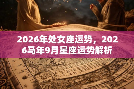 2026年处女座运势，2026马年9月星座运势解析