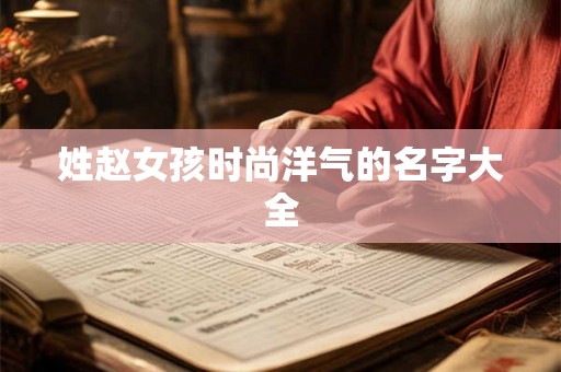 姓赵女孩时尚洋气的名字大全 姓赵女孩时尚洋气的名字大全