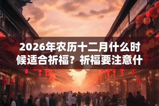 2026年农历十二月什么时候适合祈福？祈福要注意什么？