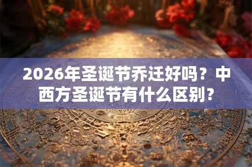 2026年圣诞节乔迁好吗？中西方圣诞节有什么区别？
