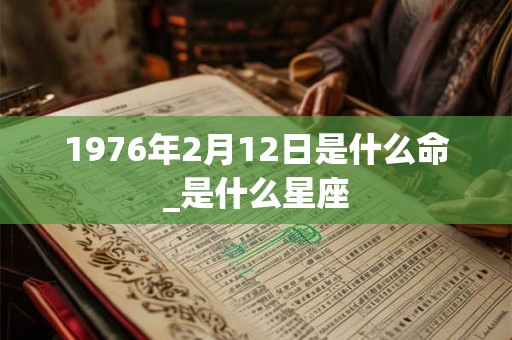1976年2月12日是什么命_是什么星座