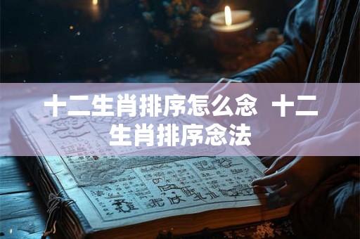 十二生肖排序怎么念 十二生肖排序念法 十二生肖排序怎么念 十二生肖排序念法
