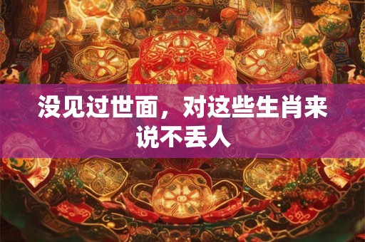 没见过世面，对这些生肖来说不丢人
