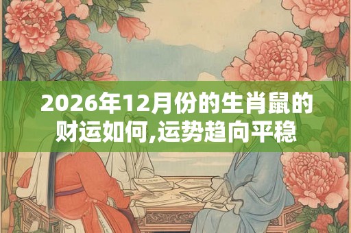2026年12月份的生肖鼠的财运如何,运势趋向平稳 2026年12月份的生肖鼠的财运如何,运势趋向平稳