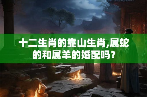 十二生肖的靠山生肖,属蛇的和属羊的婚配吗？