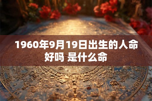 1960年9月19日出生的人命好吗 是什么命 1960年9月19日出生的人命好吗 是什么命