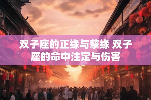 双子座的正缘与孽缘 双子座的命中注定与伤害 双子座的正缘与孽缘 双子座的命中注定与伤害