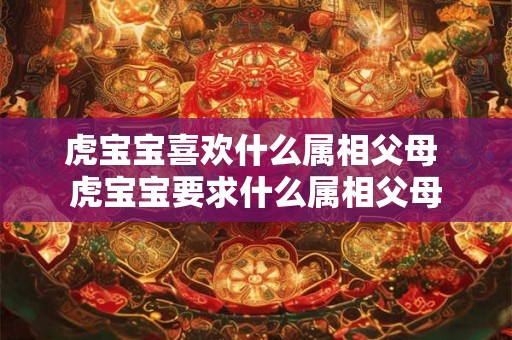 虎宝宝喜欢什么属相父母 虎宝宝要求什么属相父母