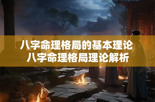 八字命理格局的基本理论 八字命理格局理论解析