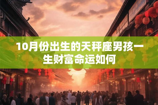10月份出生的天秤座男孩一生财富命运如何