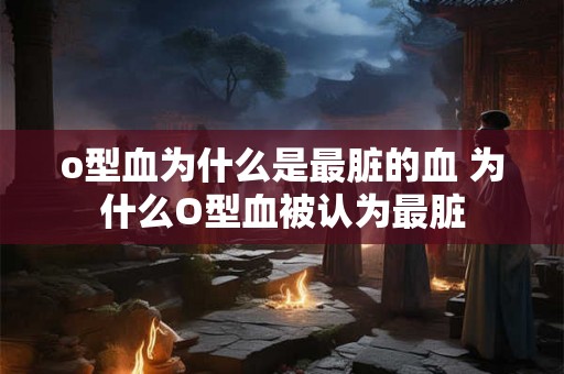 o型血为什么是最脏的血 为什么O型血被认为最脏 o型血为什么是最脏的血 为什么O型血被认为最脏