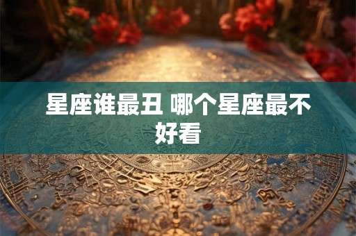 星座谁最丑 哪个星座最不好看