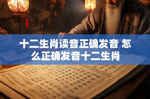 十二生肖读音正确发音 怎么正确发音十二生肖