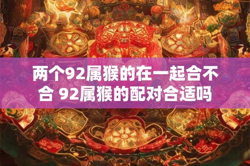 两个92属猴的在一起合不合 92属猴的配对合适吗