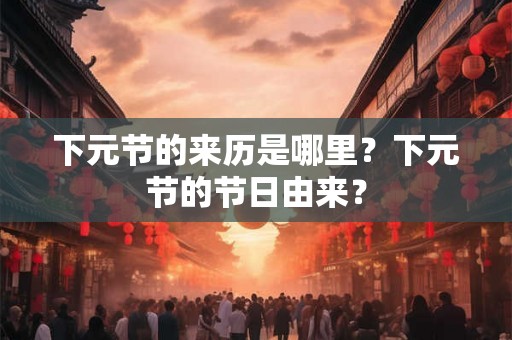 下元节的来历是哪里？下元节的节日由来？