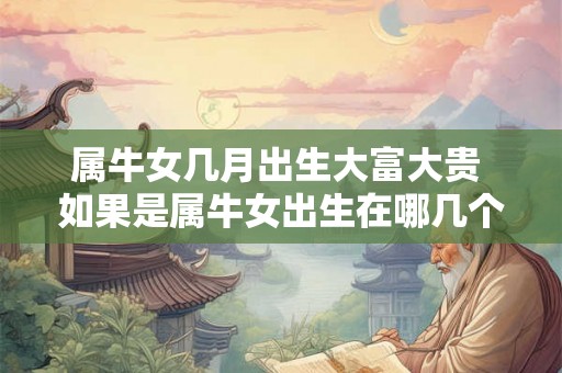 属牛女几月出生大富大贵 如果是属牛女出生在哪几个月份会大富大贵