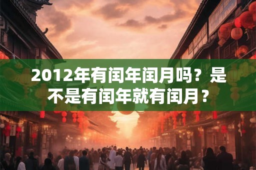 2012年有闰年闰月吗?是不是有闰年就有闰月? 2012年有闰年闰月吗?是不是有闰年就有闰月?