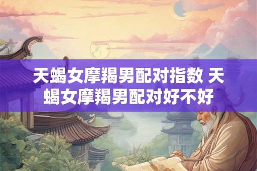 天蝎女摩羯男配对指数 天蝎女摩羯男配对好不好