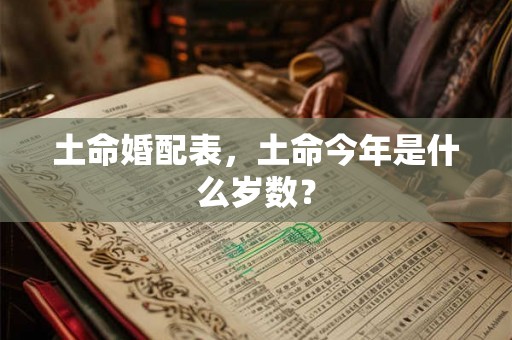 土命婚配表,土命今年是什么岁数? 土命婚配表,土命今年是什么岁数?