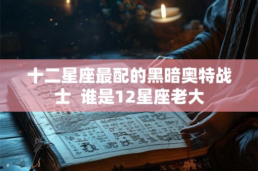 十二星座最配的黑暗奥特战士  谁是12星座老大