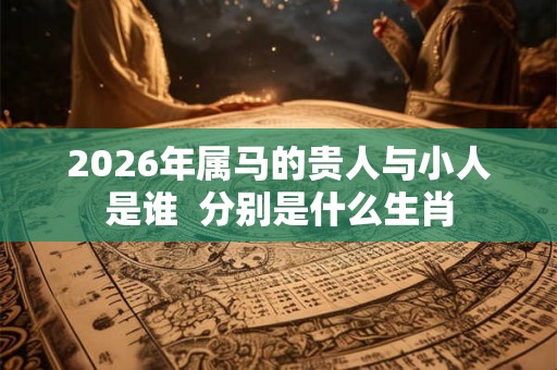 2026年属马的贵人与小人是谁  分别是什么生肖