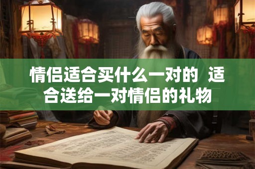 情侣适合买什么一对的 适合送给一对情侣的礼物 情侣适合买什么一对的 适合送给一对情侣的礼物