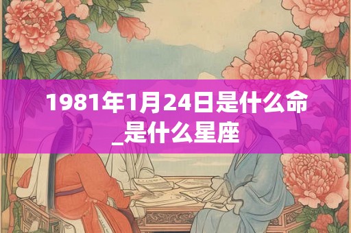 1981年1月24日是什么命_是什么星座