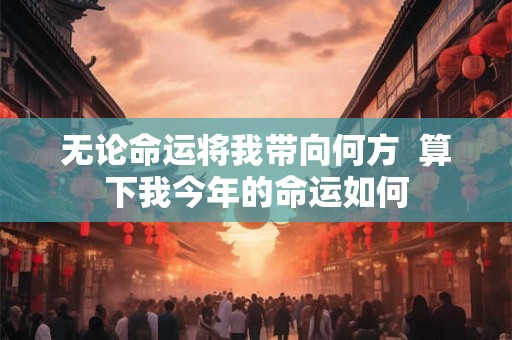 无论命运将我带向何方  算下我今年的命运如何