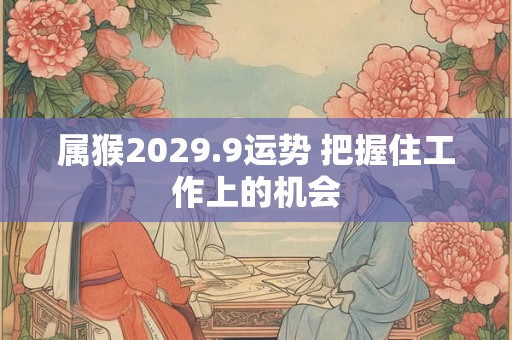 属猴2029.9运势 把握住工作上的机会 属猴2029.9运势 把握住工作上的机会