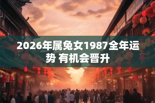 2026年属兔女1987全年运势 有机会晋升 2026年属兔女1987全年运势 有机会晋升