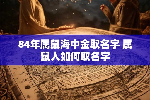 84年属鼠海中金取名字 属鼠人如何取名字