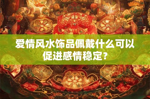 爱情风水饰品佩戴什么可以促进感情稳定？