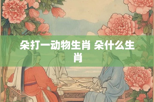 朵打一动物生肖 朵什么生肖