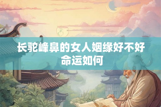 长驼峰鼻的女人姻缘好不好 命运如何