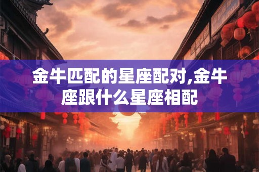 金牛匹配的星座配对,金牛座跟什么星座相配