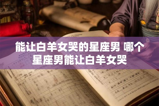 能让白羊女哭的星座男 哪个星座男能让白羊女哭