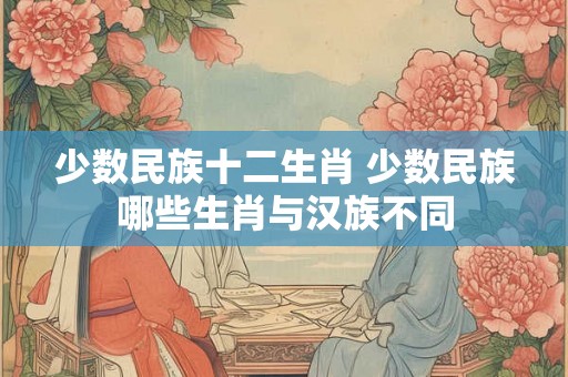 少数民族十二生肖 少数民族哪些生肖与汉族不同